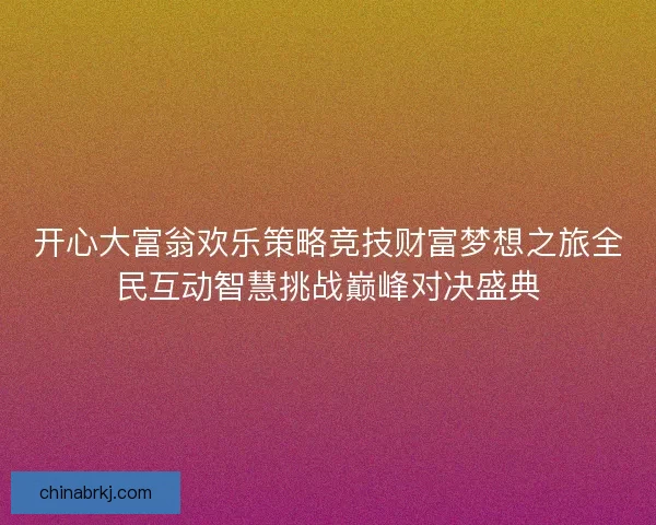 开心大富翁欢乐策略竞技财富梦想之旅全民互动智慧挑战巅峰对决盛典
